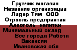 Грузчик магазин › Название организации ­ Лидер Тим, ООО › Отрасль предприятия ­ Алкоголь, напитки › Минимальный оклад ­ 26 900 - Все города Работа » Вакансии   . Ивановская обл.